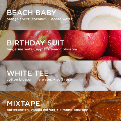beach baby: orange spritz, coconut + ocean water. Birthday Suit: tangerine water, apple + lemon blossom. White Tee: cotton blossom, lily water + soft rose. Mixtape: Butterscotch, vanilla extract + almond bourbon. 